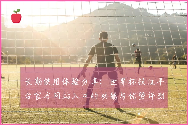 长期使用体验分享：世界杯投注平台官方网站入口的功能与优势评测