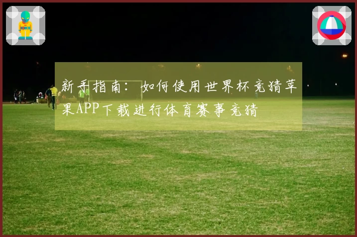 新手指南：如何使用世界杯竞猜苹果APP下载进行体育赛事竞猜