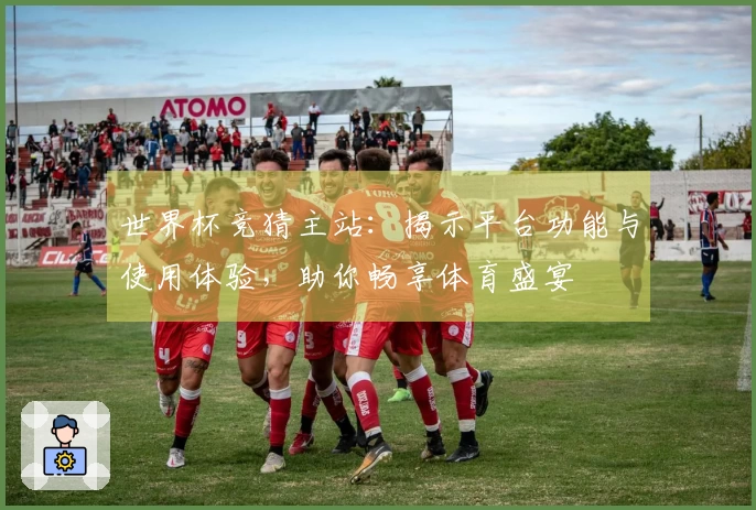 世界杯竞猜主站：揭示平台功能与使用体验，助你畅享体育盛宴