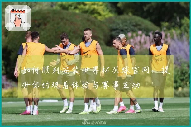 如何顺利安装世界杯买球官网，提升你的观看体验与赛事互动