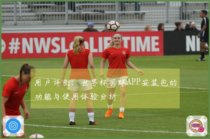 用户评测：世界杯买球APP安装包的功能与使用体验分析