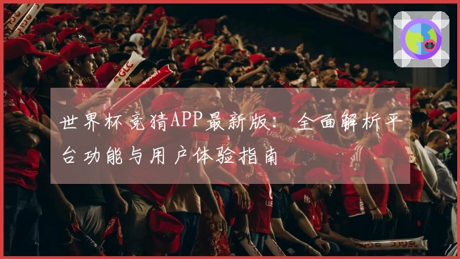 世界杯竞猜APP最新版：全面解析平台功能与用户体验指南