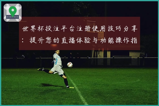 世界杯投注平台注册使用技巧分享：提升您的直播体验与功能操作指南