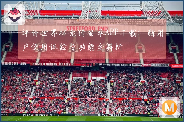 评价世界杯竞猜安卓APP下载：新用户使用体验与功能全解析