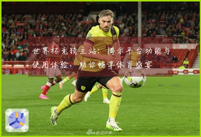 世界杯竞猜主站：揭示平台功能与使用体验，助你畅享体育盛宴