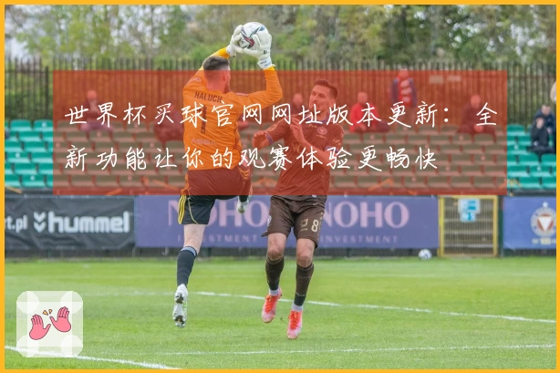 世界杯买球官网网址版本更新：全新功能让你的观赛体验更畅快
